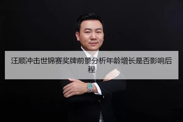 汪顺冲击世锦赛奖牌前景分析年龄增长是否影响后程