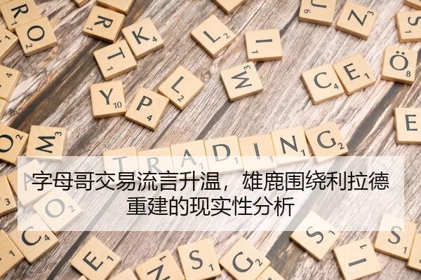 字母哥交易流言升温，雄鹿围绕利拉德重建的现实性分析