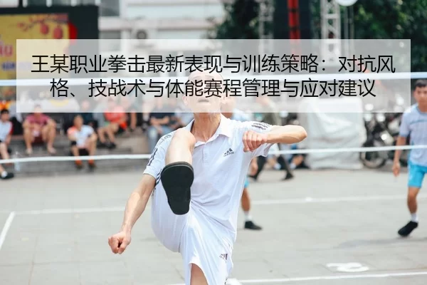 王某职业拳击最新表现与训练策略：对抗风格、技战术与体能赛程管理与应对建议