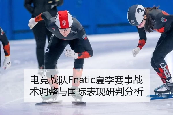 电竞战队Fnatic夏季赛事战术调整与国际表现研判分析