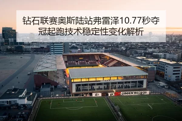 钻石联赛奥斯陆站弗雷泽10.77秒夺冠起跑技术稳定性变化解析