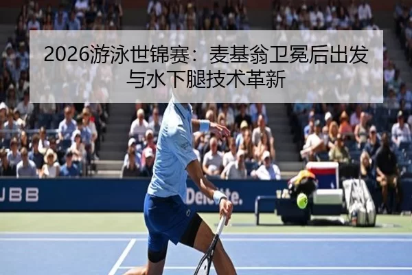 2026游泳世锦赛：麦基翁卫冕后出发与水下腿技术革新