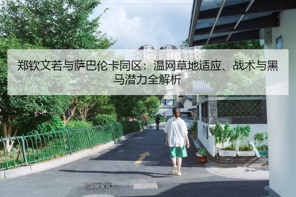 郑钦文若与萨巴伦卡同区：温网草地适应、战术与黑马潜力全解析