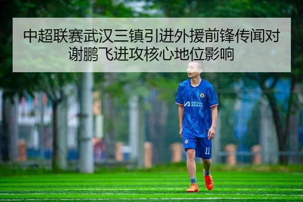 中超联赛武汉三镇引进外援前锋传闻对谢鹏飞进攻核心地位影响