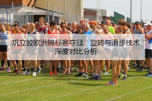 巩立姣欧洲锦标赛夺冠：旋转与滑步技术深度对比分析