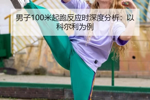 男子100米起跑反应时深度分析：以科尔利为例